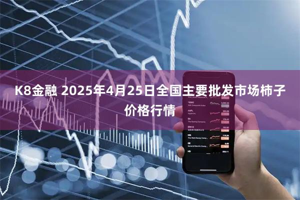 K8金融 2025年4月25日全国主要批发市场柿子价格行情