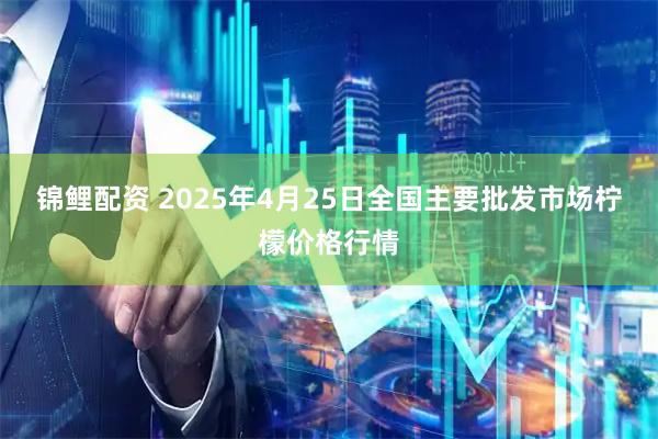 锦鲤配资 2025年4月25日全国主要批发市场柠檬价格行情