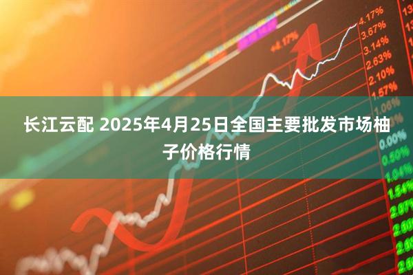 长江云配 2025年4月25日全国主要批发市场柚子价格行情