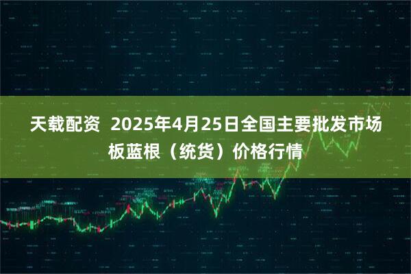 天载配资  2025年4月25日全国主要批发市场板蓝根（统货）价格行情