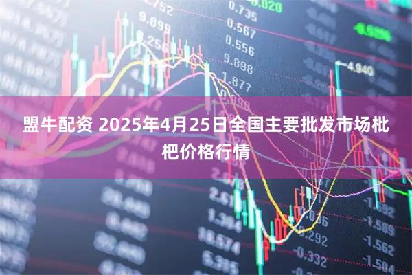 盟牛配资 2025年4月25日全国主要批发市场枇杷价格行情