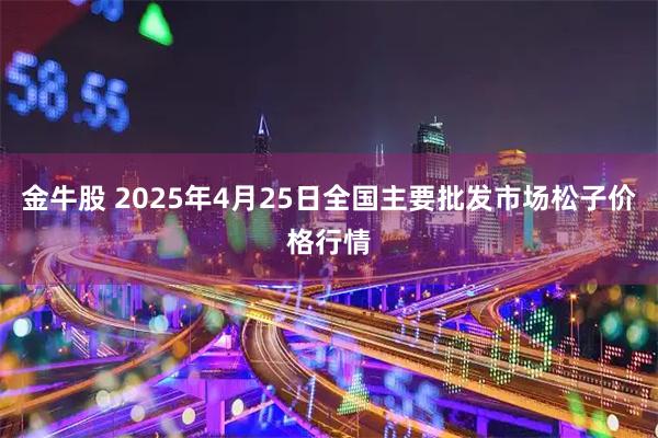 金牛股 2025年4月25日全国主要批发市场松子价格行情