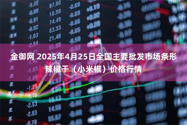 金御网 2025年4月25日全国主要批发市场条形辣椒干（小米椒）价格行情