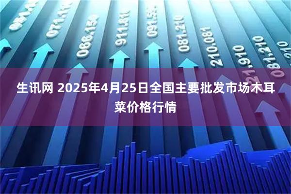 生讯网 2025年4月25日全国主要批发市场木耳菜价格行情