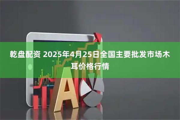 乾盘配资 2025年4月25日全国主要批发市场木耳价格行情