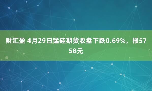 财汇盈 4月29日锰硅期货收盘下跌0.69%，报5758元