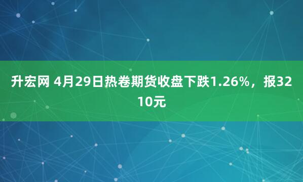升宏网 4月29日热卷期货收盘下跌1.26%，报3210元