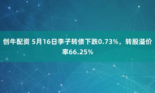 创牛配资 5月16日李子转债下跌0.73%，转股溢价率66.25%
