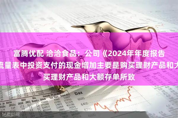 富腾优配 洽洽食品：公司《2024年年度报告》合并现金流量表中投资支付的现金增加主要是购买理财产品和大额存单所致