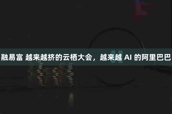 融易富 越来越挤的云栖大会，越来越 AI 的阿里巴巴
