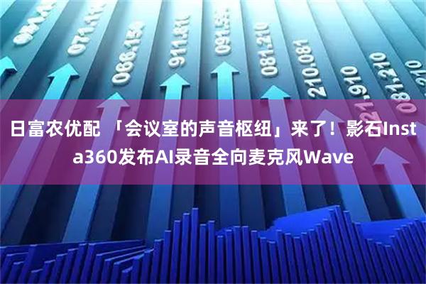 日富农优配 「会议室的声音枢纽」来了！影石Insta360发布AI录音全向麦克风Wave