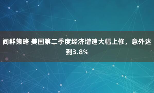 间群策略 美国第二季度经济增速大幅上修，意外达到3.8%