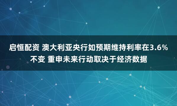 启恒配资 澳大利亚央行如预期维持利率在3.6%不变 重申未来行动取决于经济数据