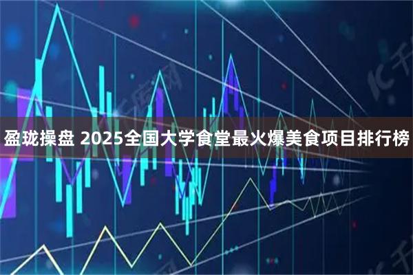 盈珑操盘 2025全国大学食堂最火爆美食项目排行榜
