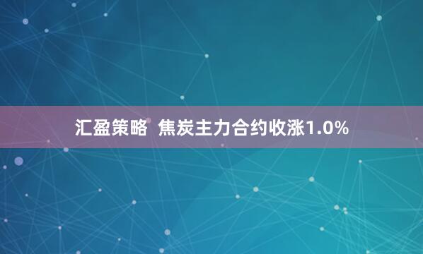 汇盈策略  焦炭主力合约收涨1.0%