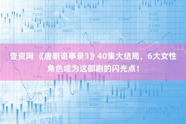 壹资网 《唐朝诡事录3》40集大结局，6大女性角色成为这部剧的闪光点！