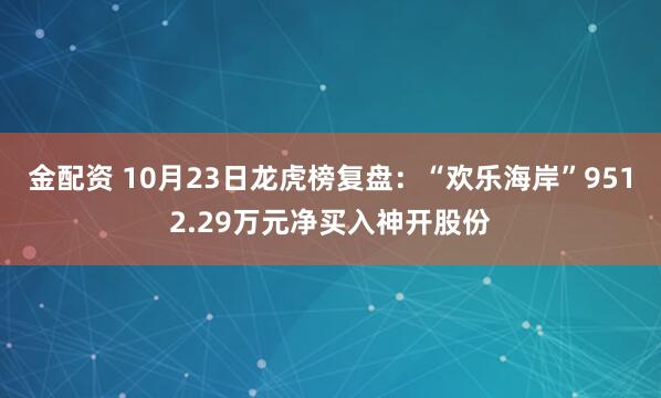 金配资 10月23日龙虎榜复盘：“欢乐海岸”9512.29万元净买入神开股份
