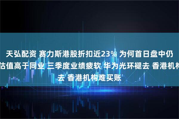 天弘配资 赛力斯港股折扣近23% 为何首日盘中仍破发？ 估值高于同业 三季度业绩疲软 华为光环褪去 香港机构难买账