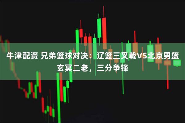牛津配资 兄弟篮球对决：辽篮三叉戟VS北京男篮玄冥二老，三分争锋