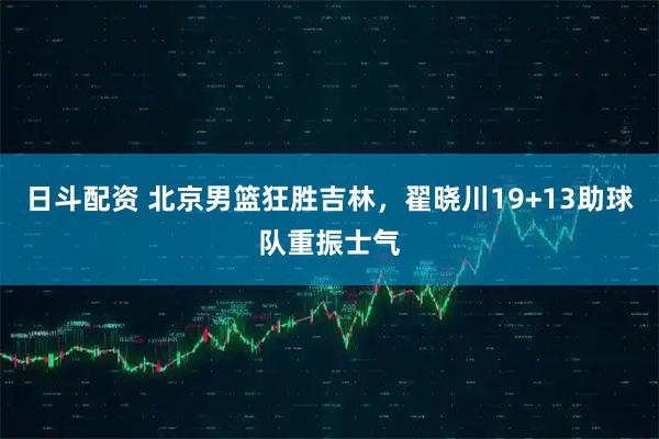 日斗配资 北京男篮狂胜吉林，翟晓川19+13助球队重振士气