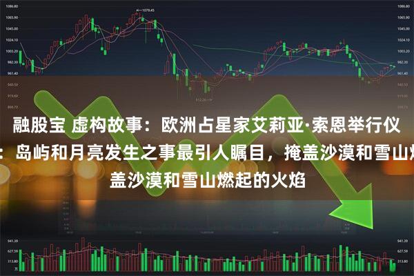融股宝 虚构故事：欧洲占星家艾莉亚·索恩举行仪式说2026：岛屿和月亮发生之事最引人瞩目，掩盖沙漠和雪山燃起的火焰