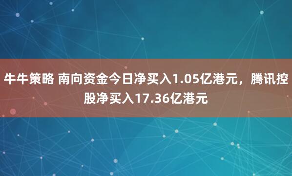 牛牛策略 南向资金今日净买入1.05亿港元，腾讯控股净买入17.36亿港元