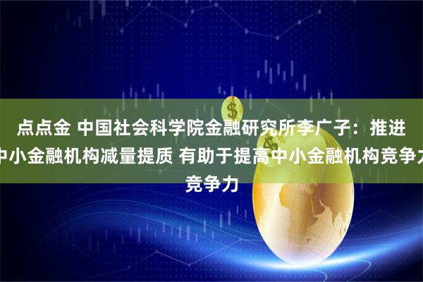 点点金 中国社会科学院金融研究所李广子：推进中小金融机构减量提质 有助于提高中小金融机构竞争力