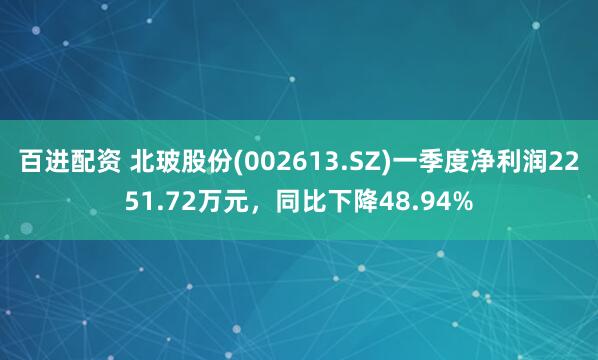 百进配资 北玻股份(002613.SZ)一季度净利润2251.72万元，同比下降48.94%