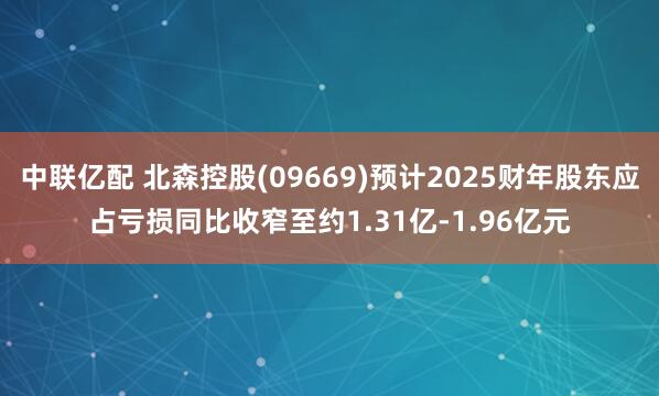中联亿配 北森控股(09669)预计2025财年股东应占亏损同比收窄至约1.31亿-1.96亿元