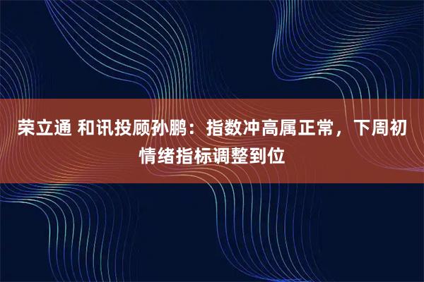 荣立通 和讯投顾孙鹏:指数冲高属正常,下周初情绪指标调整到位