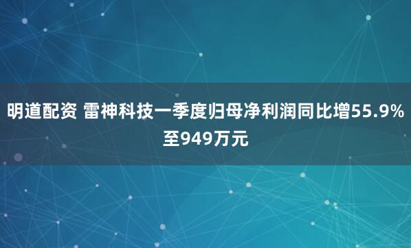 明道配资 雷神科技一季度归母净利润同比增55.9%至949万元