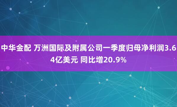 中华金配 万洲国际及附属公司一季度归母净利润3.64亿美元 同比增20.9%