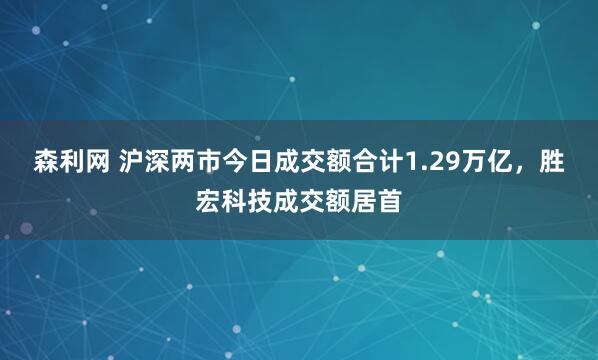 森利网 沪深两市今日成交额合计1.29万亿，胜宏科技成交额居首