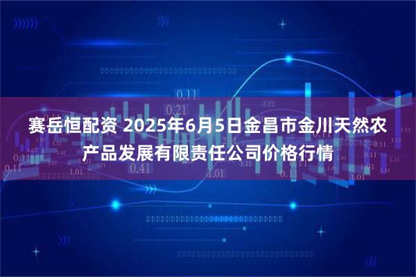 赛岳恒配资 2025年6月5日金昌市金川天然农产品发展有限责任公司价格行情