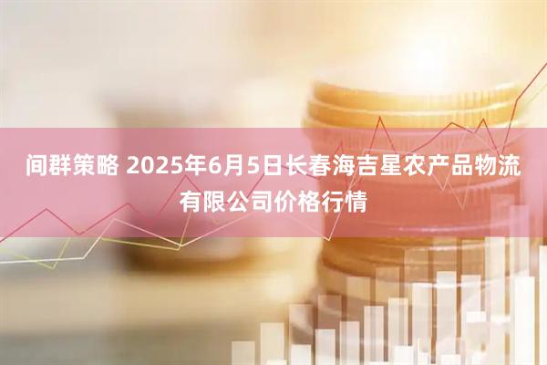 间群策略 2025年6月5日长春海吉星农产品物流有限公司价格行情
