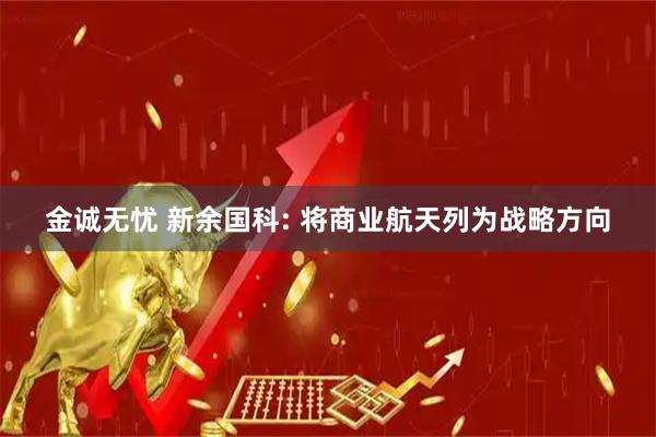 金诚无忧 新余国科: 将商业航天列为战略方向