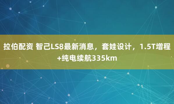 拉伯配资 智己LS8最新消息,套娃设计,1.5T增程+纯电续航335km