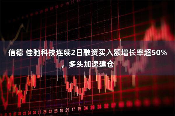 信德 佳驰科技连续2日融资买入额增长率超50%，多头加速建仓