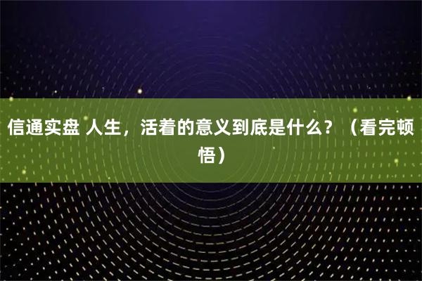 信通实盘 人生,活着的意义到底是什么?(看完顿悟)