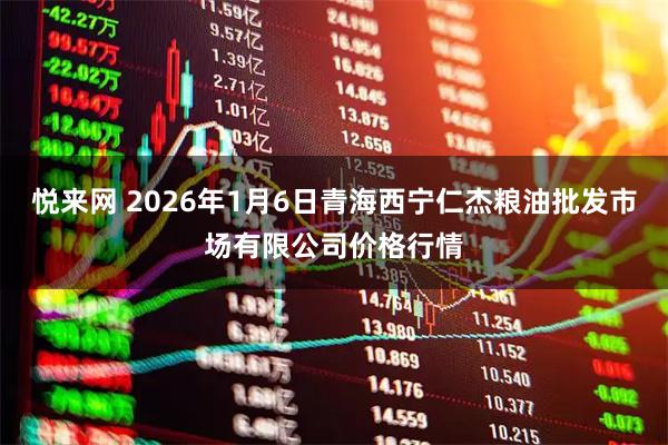 悦来网 2026年1月6日青海西宁仁杰粮油批发市场有限公司价格行情