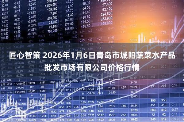 匠心智策 2026年1月6日青岛市城阳蔬菜水产品批发市场有限公司价格行情