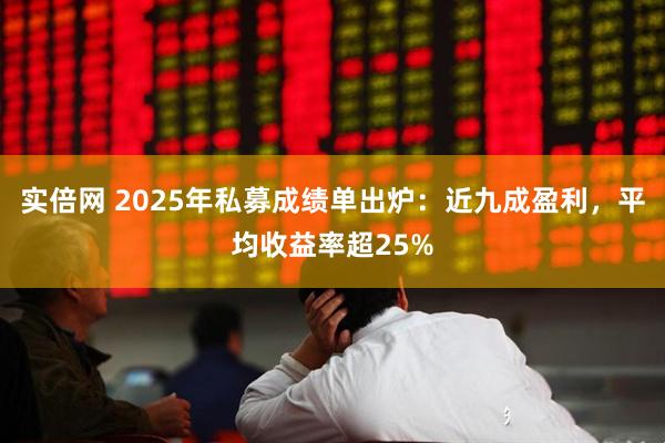 实倍网 2025年私募成绩单出炉：近九成盈利，平均收益率超25%