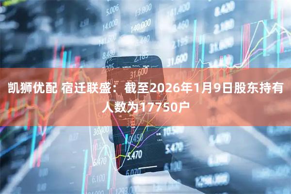 凯狮优配 宿迁联盛：截至2026年1月9日股东持有人数为17750户