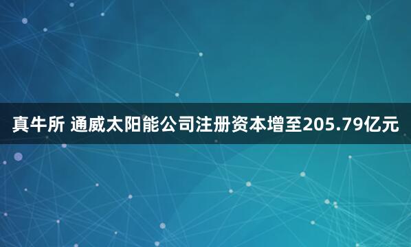 真牛所 通威太阳能公司注册资本增至205.79亿元