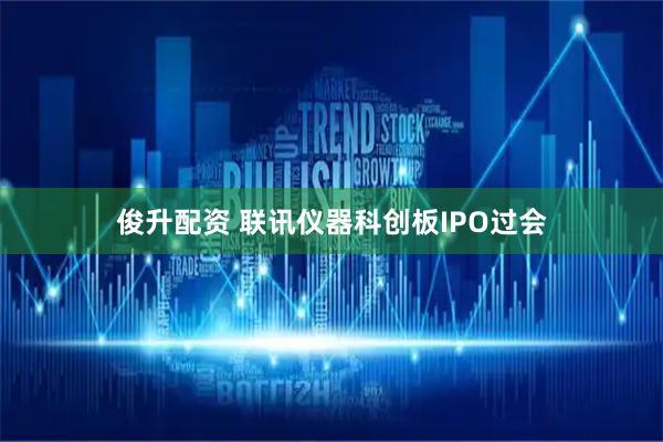 俊升配资 联讯仪器科创板IPO过会