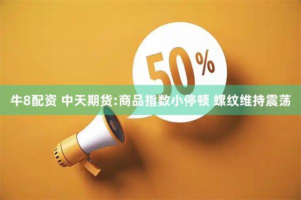 牛8配资 中天期货:商品指数小停顿 螺纹维持震荡
