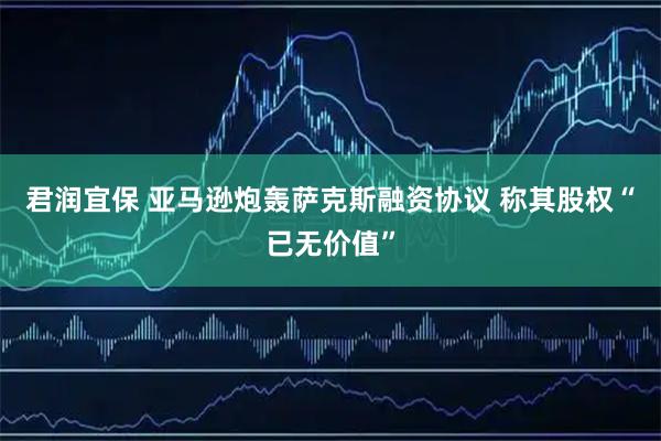 君润宜保 亚马逊炮轰萨克斯融资协议 称其股权“已无价值”
