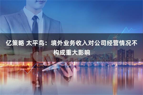 亿策略 太平鸟：境外业务收入对公司经营情况不构成重大影响