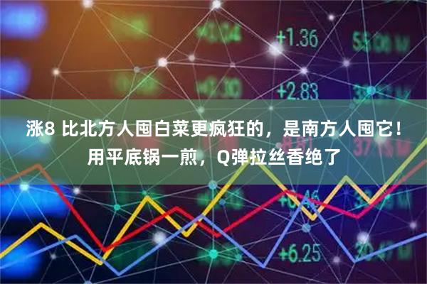 涨8 比北方人囤白菜更疯狂的,是南方人囤它!用平底锅一煎,Q弹拉丝香绝了
