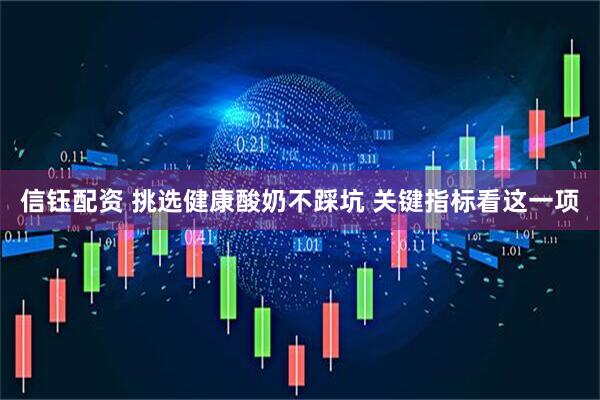 信钰配资 挑选健康酸奶不踩坑 关键指标看这一项
